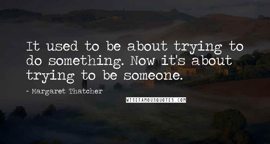 Margaret Thatcher Quotes: It used to be about trying to do something. Now it's about trying to be someone.