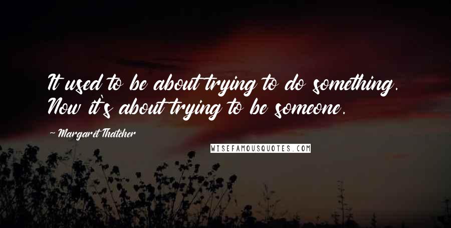 Margaret Thatcher Quotes: It used to be about trying to do something. Now it's about trying to be someone.