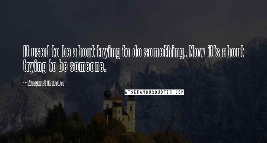 Margaret Thatcher Quotes: It used to be about trying to do something. Now it's about trying to be someone.