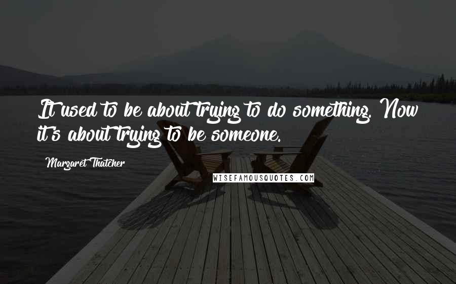 Margaret Thatcher Quotes: It used to be about trying to do something. Now it's about trying to be someone.