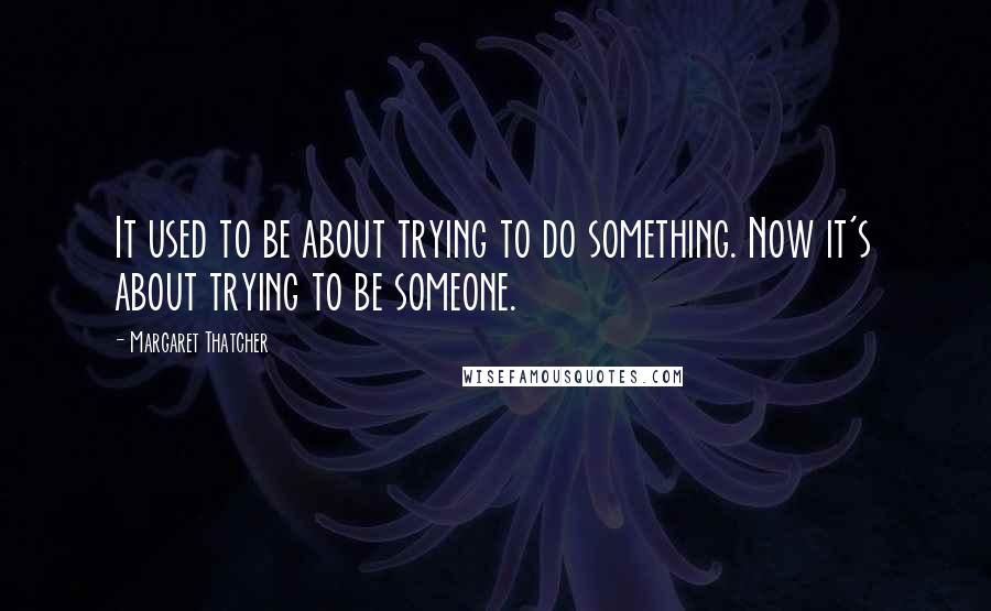 Margaret Thatcher Quotes: It used to be about trying to do something. Now it's about trying to be someone.