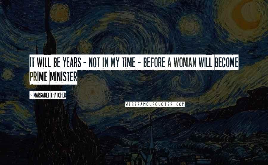 Margaret Thatcher Quotes: It will be years - not in my time - before a woman will become Prime Minister