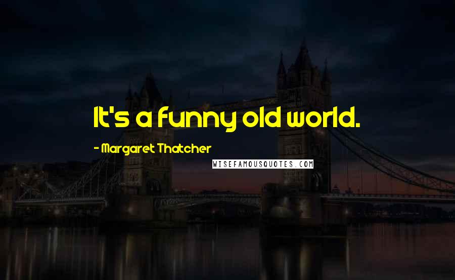 Margaret Thatcher Quotes: It's a funny old world.