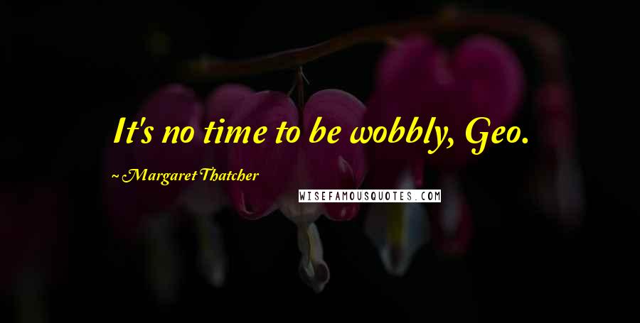 Margaret Thatcher Quotes: It's no time to be wobbly, Geo.