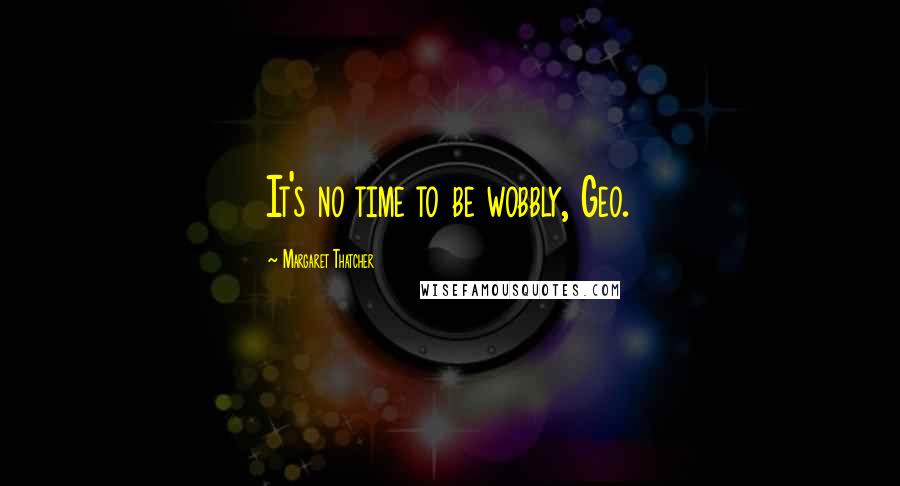 Margaret Thatcher Quotes: It's no time to be wobbly, Geo.