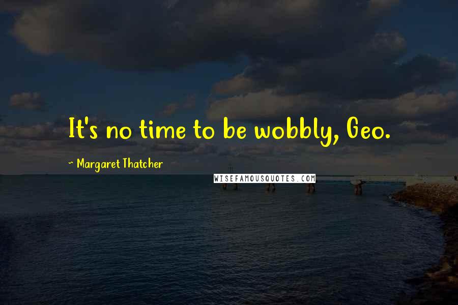 Margaret Thatcher Quotes: It's no time to be wobbly, Geo.