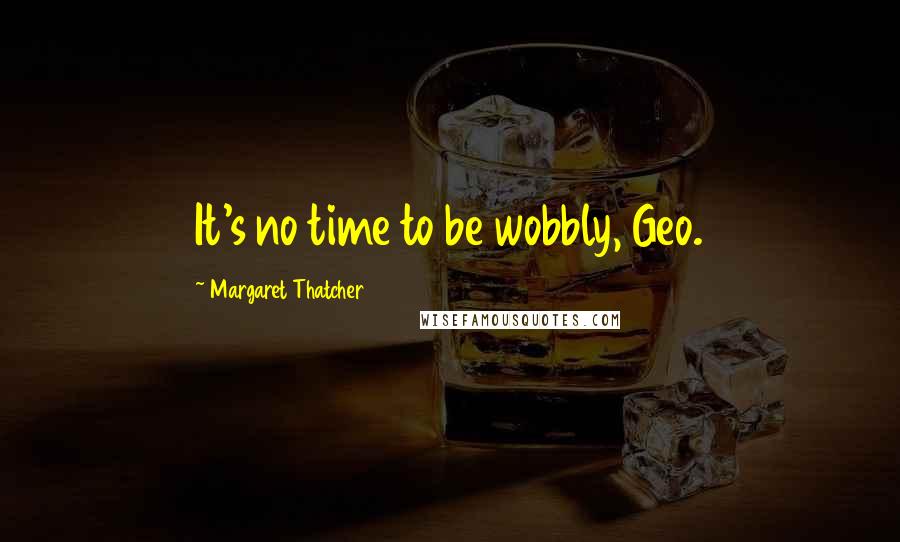 Margaret Thatcher Quotes: It's no time to be wobbly, Geo.