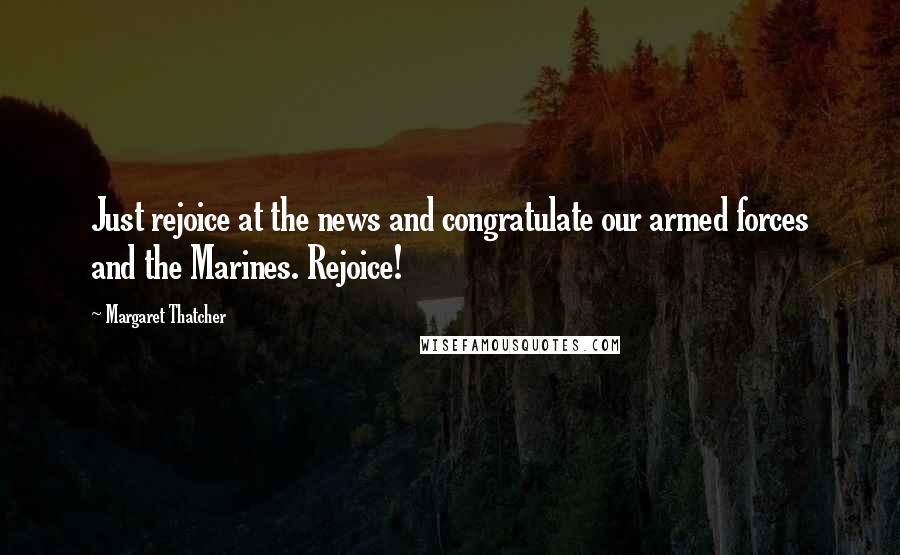 Margaret Thatcher Quotes: Just rejoice at the news and congratulate our armed forces and the Marines. Rejoice!