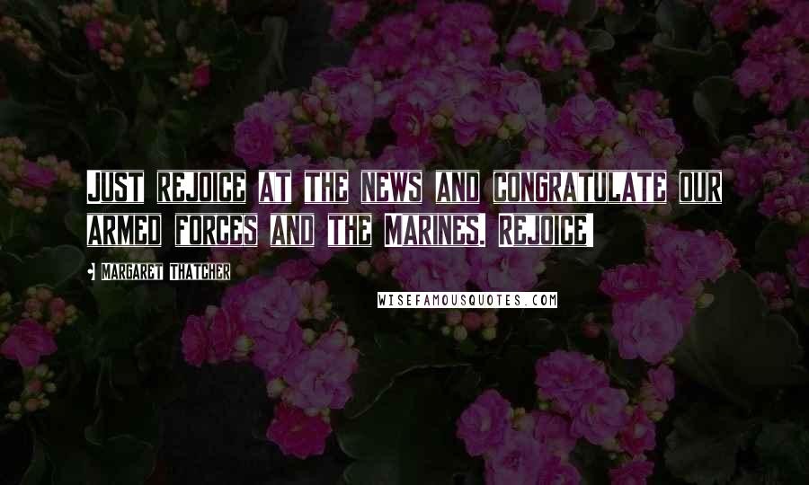 Margaret Thatcher Quotes: Just rejoice at the news and congratulate our armed forces and the Marines. Rejoice!