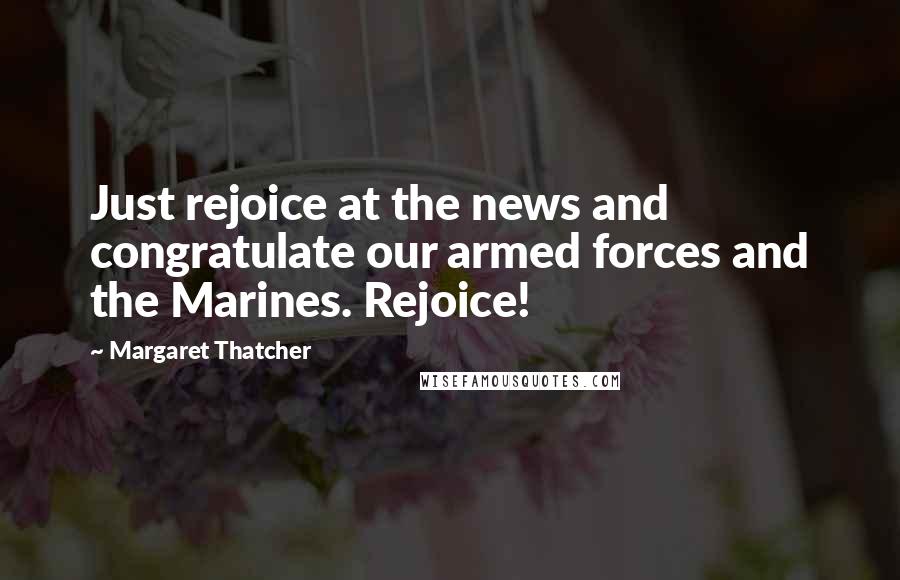 Margaret Thatcher Quotes: Just rejoice at the news and congratulate our armed forces and the Marines. Rejoice!