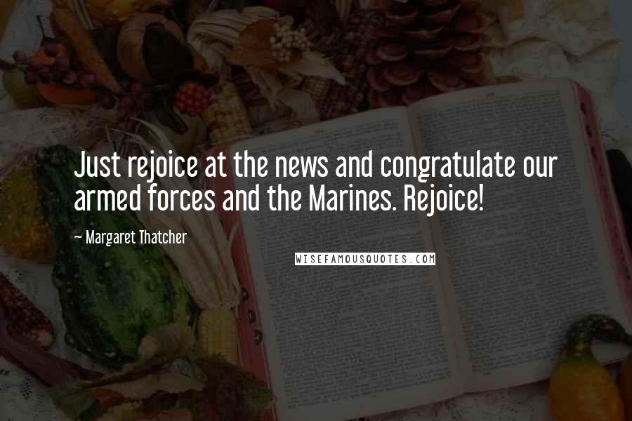 Margaret Thatcher Quotes: Just rejoice at the news and congratulate our armed forces and the Marines. Rejoice!