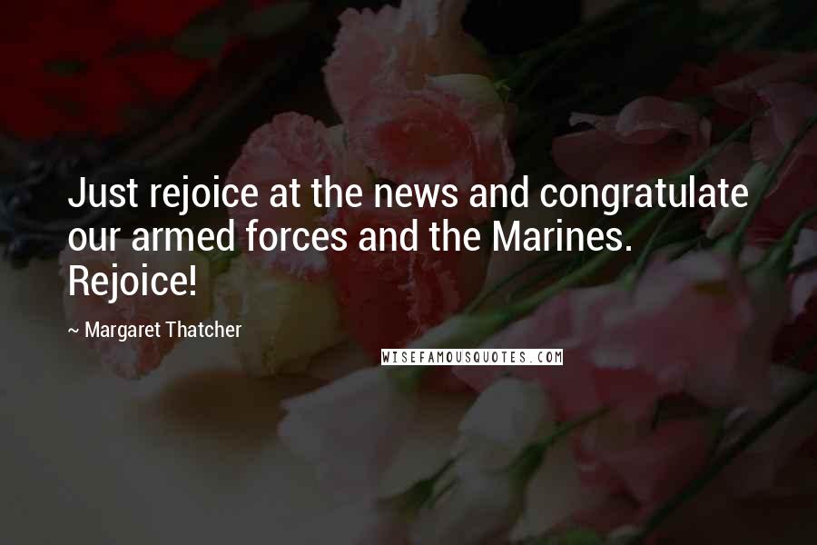 Margaret Thatcher Quotes: Just rejoice at the news and congratulate our armed forces and the Marines. Rejoice!