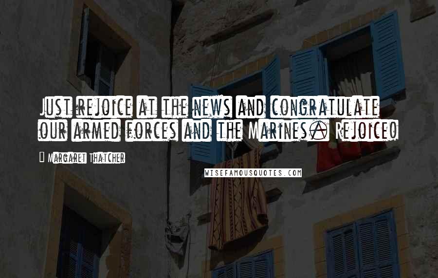 Margaret Thatcher Quotes: Just rejoice at the news and congratulate our armed forces and the Marines. Rejoice!