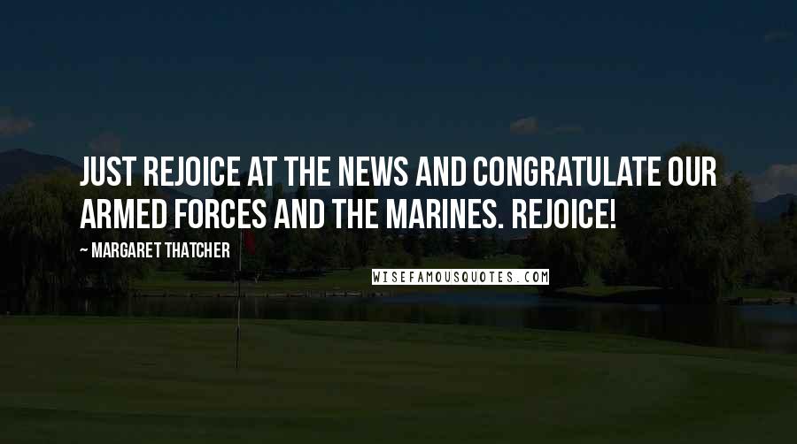 Margaret Thatcher Quotes: Just rejoice at the news and congratulate our armed forces and the Marines. Rejoice!