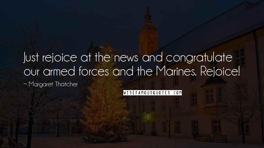 Margaret Thatcher Quotes: Just rejoice at the news and congratulate our armed forces and the Marines. Rejoice!