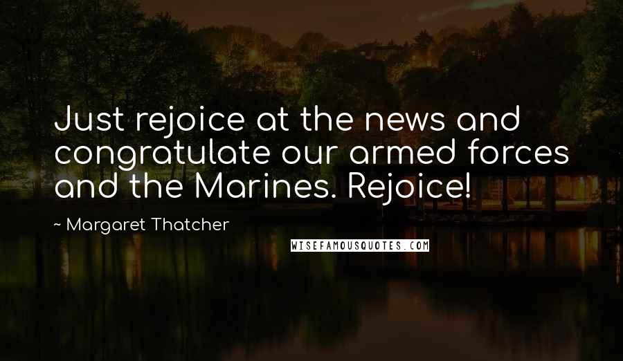 Margaret Thatcher Quotes: Just rejoice at the news and congratulate our armed forces and the Marines. Rejoice!