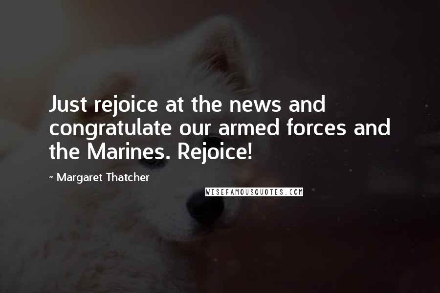 Margaret Thatcher Quotes: Just rejoice at the news and congratulate our armed forces and the Marines. Rejoice!