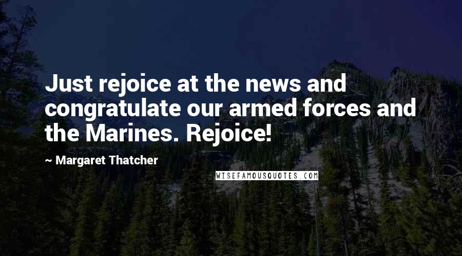 Margaret Thatcher Quotes: Just rejoice at the news and congratulate our armed forces and the Marines. Rejoice!