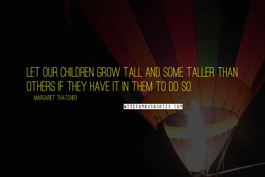 Margaret Thatcher Quotes: Let our children grow tall and some taller than others if they have it in them to do so.