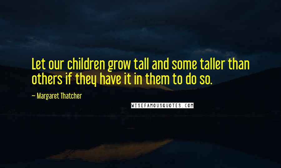 Margaret Thatcher Quotes: Let our children grow tall and some taller than others if they have it in them to do so.