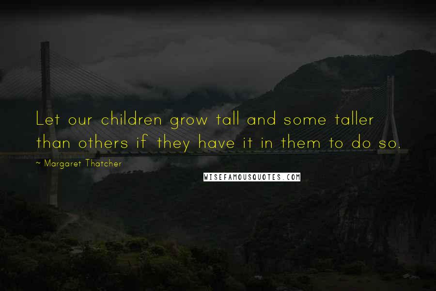 Margaret Thatcher Quotes: Let our children grow tall and some taller than others if they have it in them to do so.