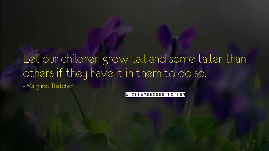 Margaret Thatcher Quotes: Let our children grow tall and some taller than others if they have it in them to do so.