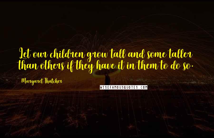 Margaret Thatcher Quotes: Let our children grow tall and some taller than others if they have it in them to do so.