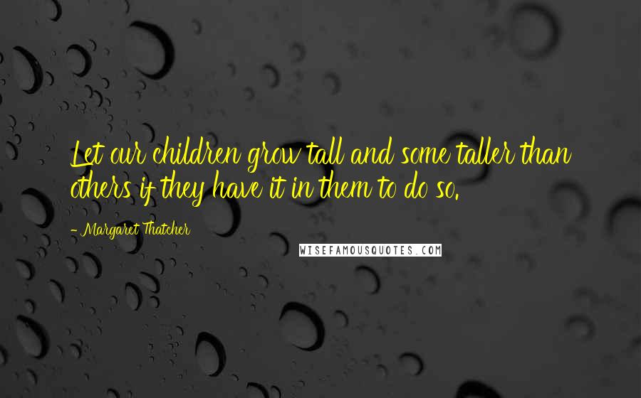 Margaret Thatcher Quotes: Let our children grow tall and some taller than others if they have it in them to do so.