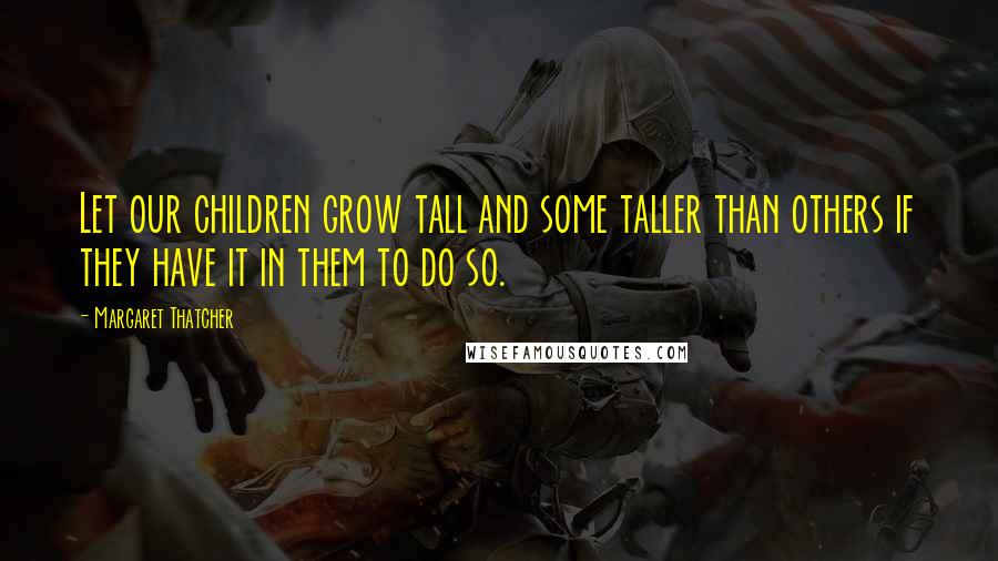 Margaret Thatcher Quotes: Let our children grow tall and some taller than others if they have it in them to do so.