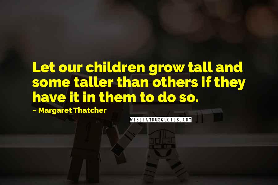 Margaret Thatcher Quotes: Let our children grow tall and some taller than others if they have it in them to do so.