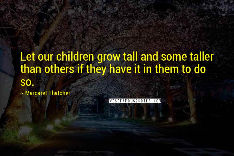 Margaret Thatcher Quotes: Let our children grow tall and some taller than others if they have it in them to do so.