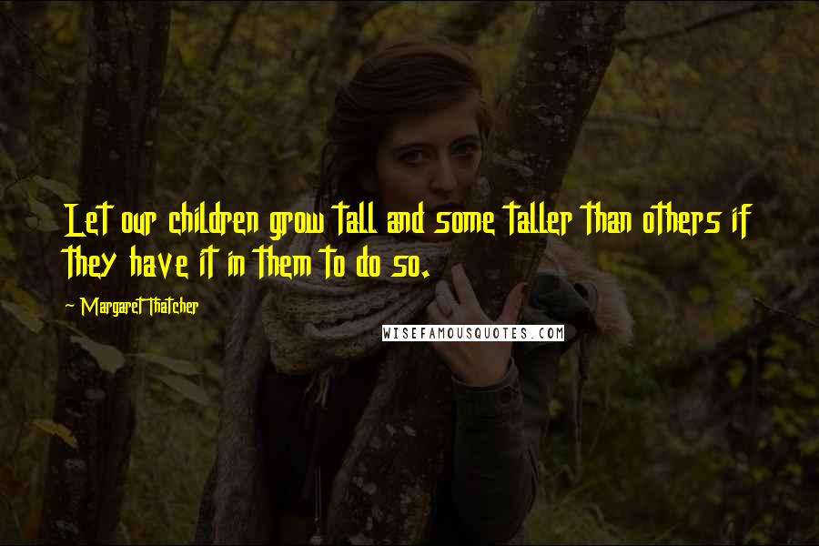 Margaret Thatcher Quotes: Let our children grow tall and some taller than others if they have it in them to do so.