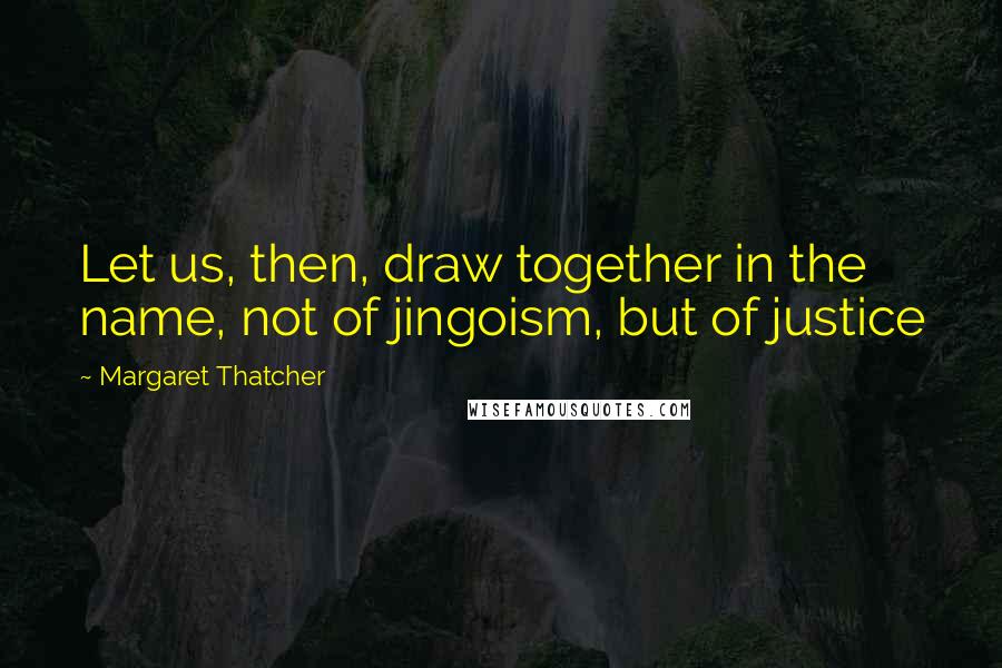 Margaret Thatcher Quotes: Let us, then, draw together in the name, not of jingoism, but of justice