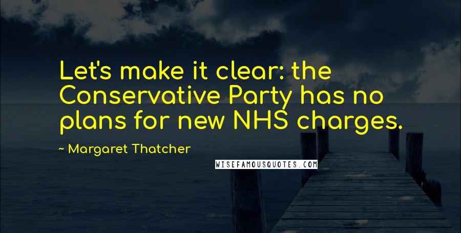 Margaret Thatcher Quotes: Let's make it clear: the Conservative Party has no plans for new NHS charges.