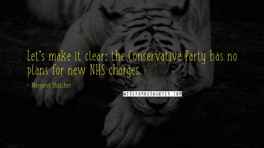 Margaret Thatcher Quotes: Let's make it clear: the Conservative Party has no plans for new NHS charges.