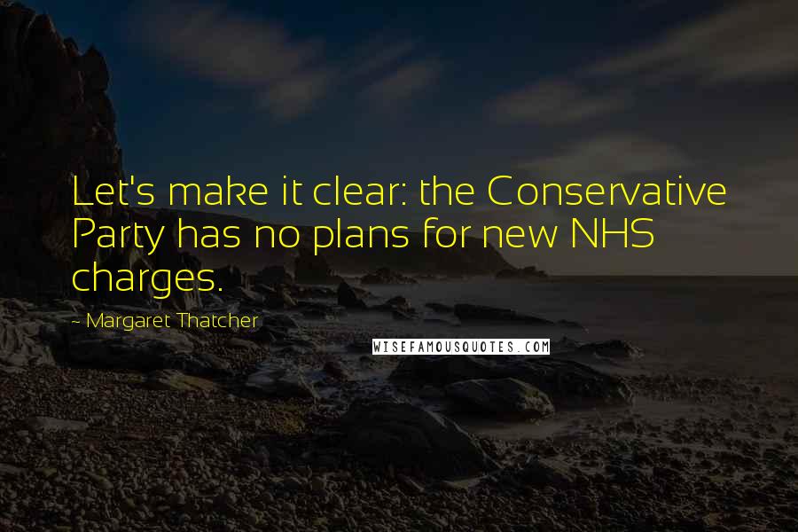 Margaret Thatcher Quotes: Let's make it clear: the Conservative Party has no plans for new NHS charges.