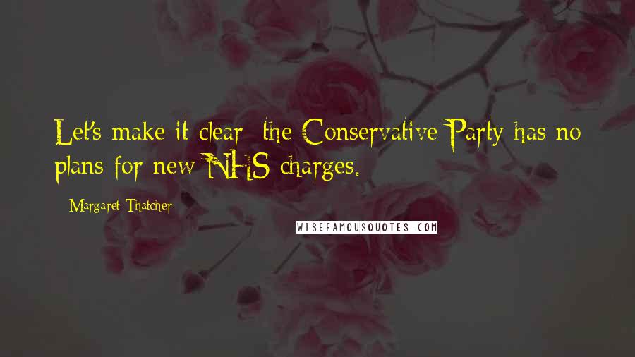 Margaret Thatcher Quotes: Let's make it clear: the Conservative Party has no plans for new NHS charges.