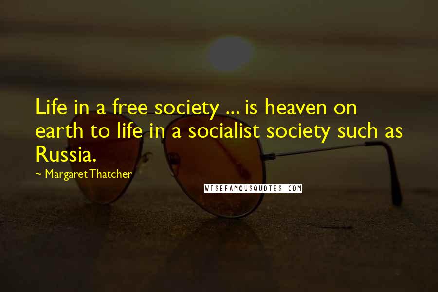 Margaret Thatcher Quotes: Life in a free society ... is heaven on earth to life in a socialist society such as Russia.