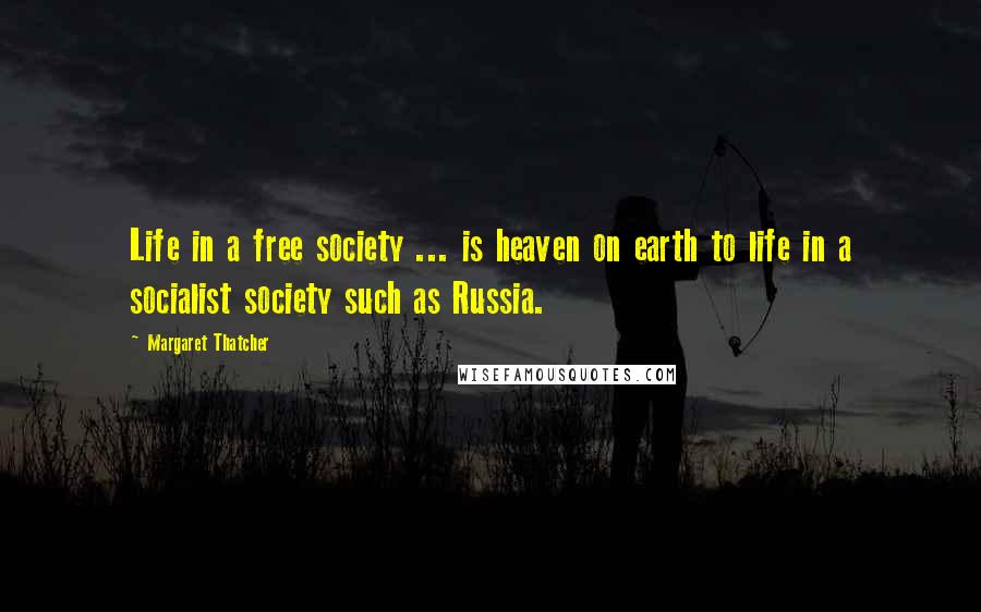 Margaret Thatcher Quotes: Life in a free society ... is heaven on earth to life in a socialist society such as Russia.