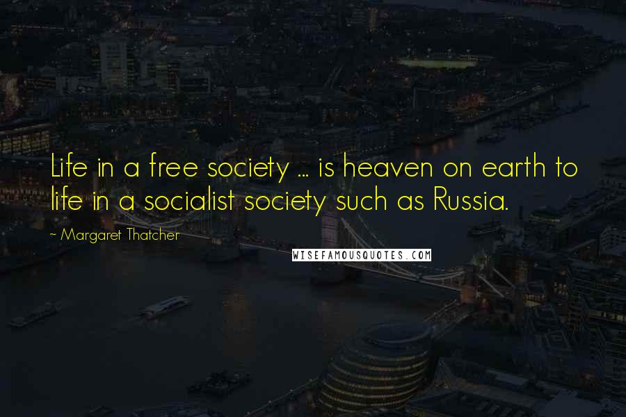 Margaret Thatcher Quotes: Life in a free society ... is heaven on earth to life in a socialist society such as Russia.
