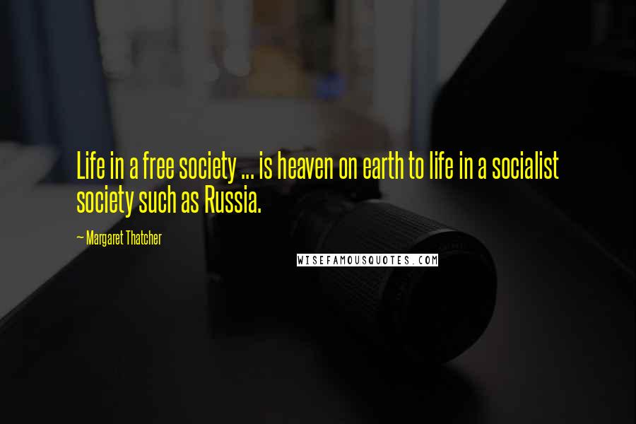 Margaret Thatcher Quotes: Life in a free society ... is heaven on earth to life in a socialist society such as Russia.