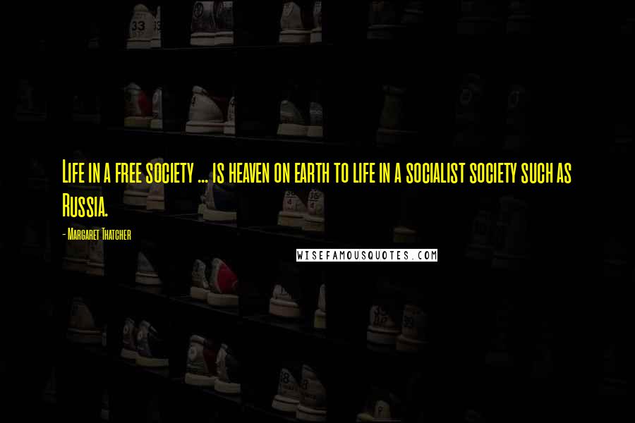 Margaret Thatcher Quotes: Life in a free society ... is heaven on earth to life in a socialist society such as Russia.