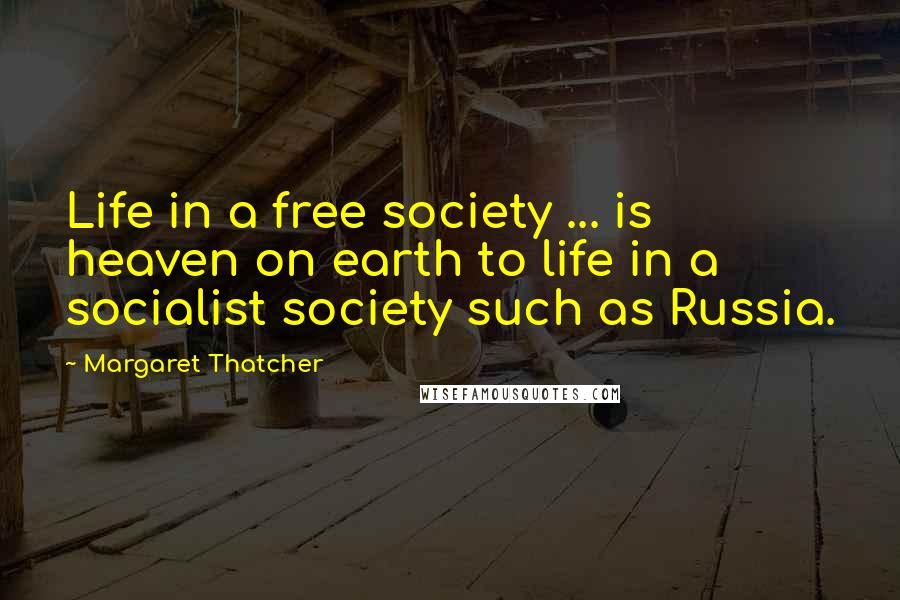 Margaret Thatcher Quotes: Life in a free society ... is heaven on earth to life in a socialist society such as Russia.