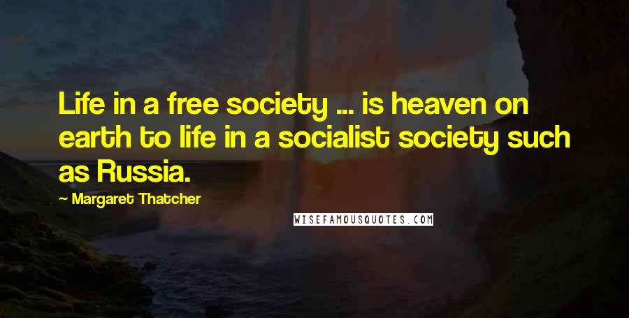 Margaret Thatcher Quotes: Life in a free society ... is heaven on earth to life in a socialist society such as Russia.