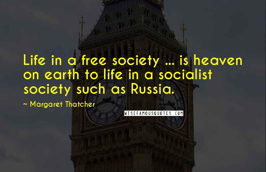 Margaret Thatcher Quotes: Life in a free society ... is heaven on earth to life in a socialist society such as Russia.