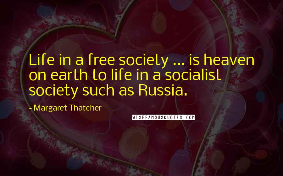Margaret Thatcher Quotes: Life in a free society ... is heaven on earth to life in a socialist society such as Russia.