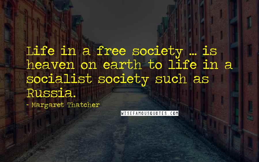 Margaret Thatcher Quotes: Life in a free society ... is heaven on earth to life in a socialist society such as Russia.