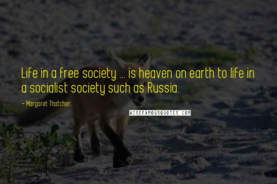 Margaret Thatcher Quotes: Life in a free society ... is heaven on earth to life in a socialist society such as Russia.
