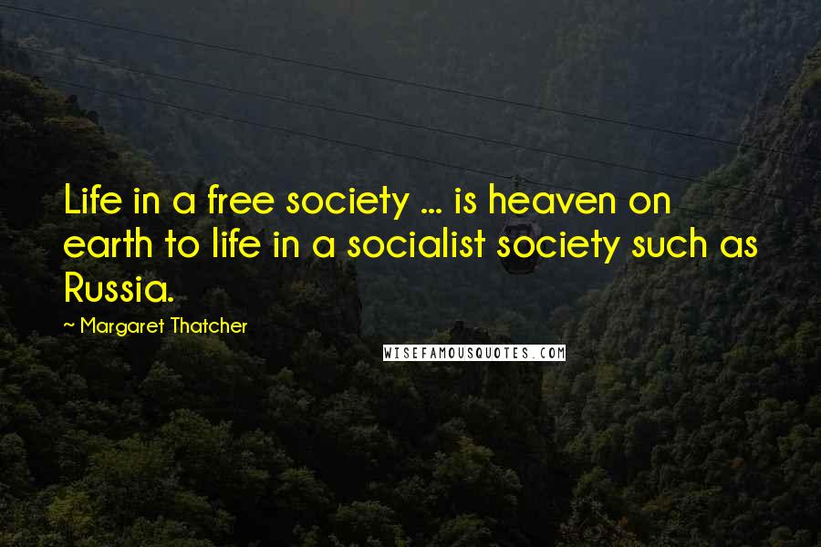 Margaret Thatcher Quotes: Life in a free society ... is heaven on earth to life in a socialist society such as Russia.