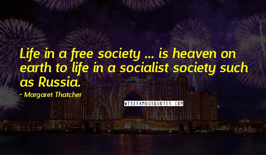 Margaret Thatcher Quotes: Life in a free society ... is heaven on earth to life in a socialist society such as Russia.